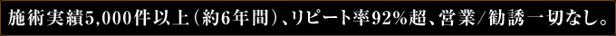 施術実績9,000件以上（約6年間）、リピート率92%超、営業/勧誘一切なし